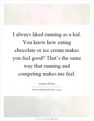 I always liked running as a kid. You know how eating chocolate or ice cream makes you feel good? That’s the same way that running and competing makes me feel Picture Quote #1