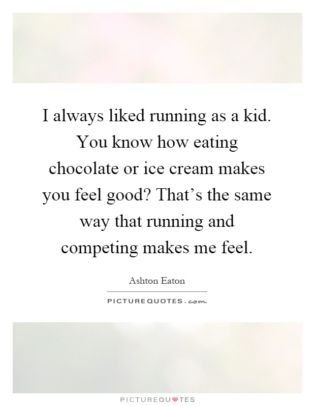 I always liked running as a kid. You know how eating chocolate or ice cream makes you feel good? That's the same way that running and competing makes me feel Picture Quote #1