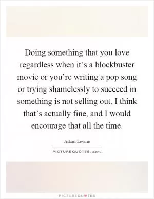 Doing something that you love regardless when it’s a blockbuster movie or you’re writing a pop song or trying shamelessly to succeed in something is not selling out. I think that’s actually fine, and I would encourage that all the time Picture Quote #1
