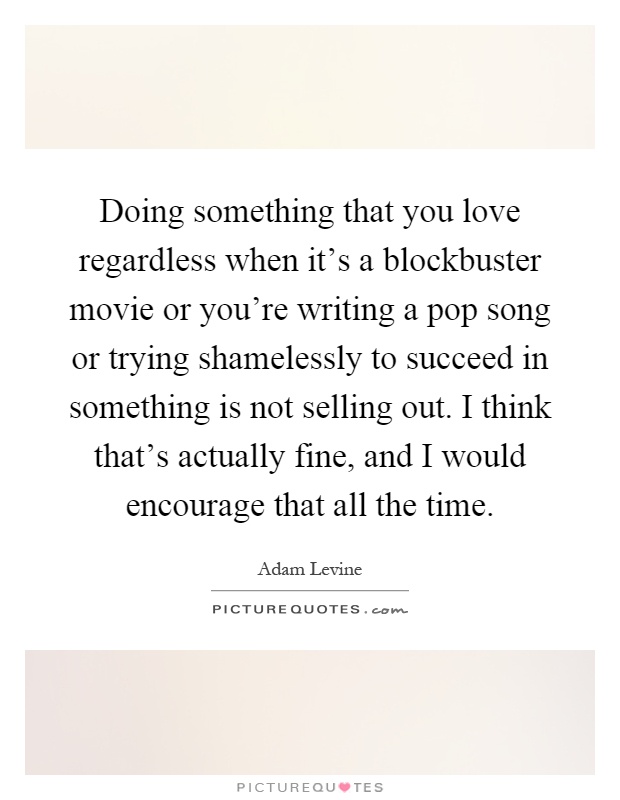 Doing something that you love regardless when it's a blockbuster movie or you're writing a pop song or trying shamelessly to succeed in something is not selling out. I think that's actually fine, and I would encourage that all the time Picture Quote #1