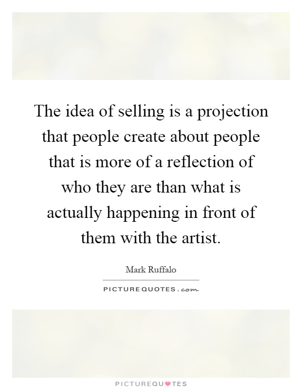 The idea of selling is a projection that people create about people that is more of a reflection of who they are than what is actually happening in front of them with the artist Picture Quote #1