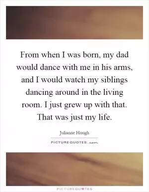 From when I was born, my dad would dance with me in his arms, and I would watch my siblings dancing around in the living room. I just grew up with that. That was just my life Picture Quote #1