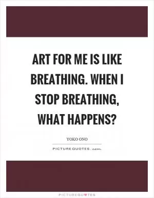 Art for me is like breathing. When I stop breathing, what happens? Picture Quote #1