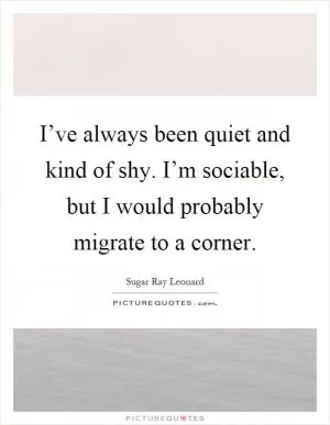 I’ve always been quiet and kind of shy. I’m sociable, but I would probably migrate to a corner Picture Quote #1