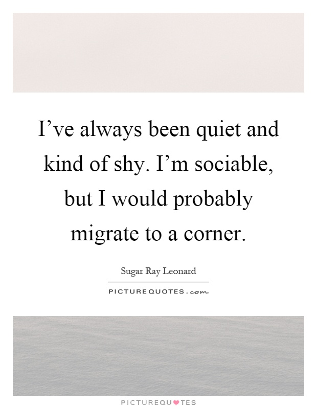 I've always been quiet and kind of shy. I'm sociable, but I would probably migrate to a corner Picture Quote #1