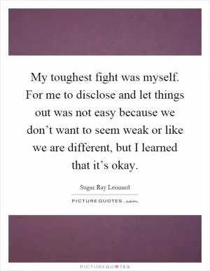 My toughest fight was myself. For me to disclose and let things out was not easy because we don’t want to seem weak or like we are different, but I learned that it’s okay Picture Quote #1