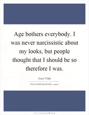 Age bothers everybody. I was never narcissistic about my looks, but people thought that I should be so therefore I was Picture Quote #1