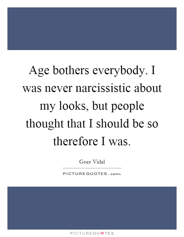 Age bothers everybody. I was never narcissistic about my looks, but people thought that I should be so therefore I was Picture Quote #1