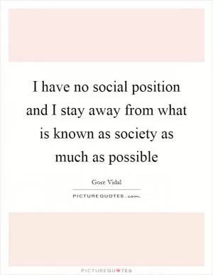 I have no social position and I stay away from what is known as society as much as possible Picture Quote #1