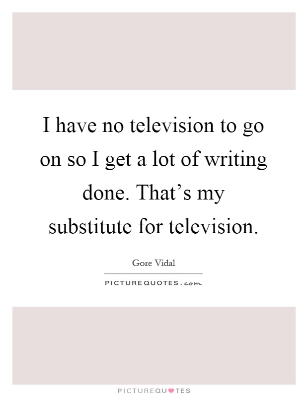 I have no television to go on so I get a lot of writing done. That's my substitute for television Picture Quote #1