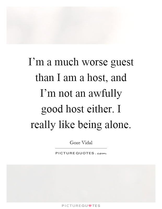I'm a much worse guest than I am a host, and I'm not an awfully good host either. I really like being alone Picture Quote #1