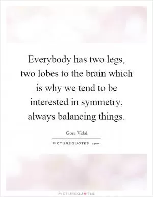 Everybody has two legs, two lobes to the brain which is why we tend to be interested in symmetry, always balancing things Picture Quote #1
