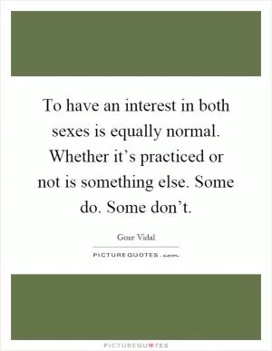 To have an interest in both sexes is equally normal. Whether it’s practiced or not is something else. Some do. Some don’t Picture Quote #1