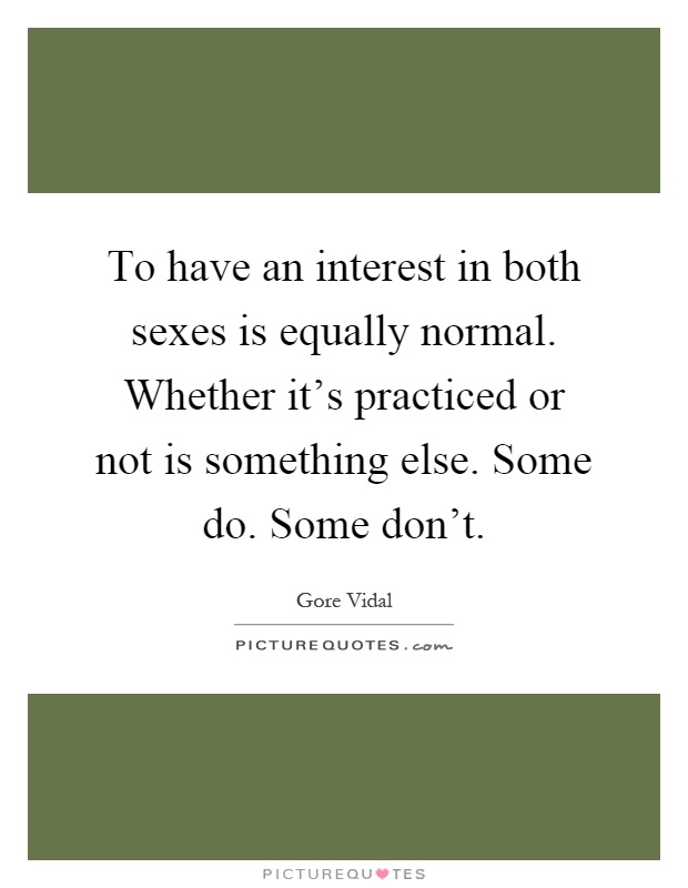 To have an interest in both sexes is equally normal. Whether it's practiced or not is something else. Some do. Some don't Picture Quote #1