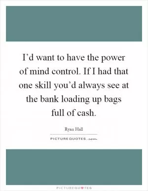 I’d want to have the power of mind control. If I had that one skill you’d always see at the bank loading up bags full of cash Picture Quote #1