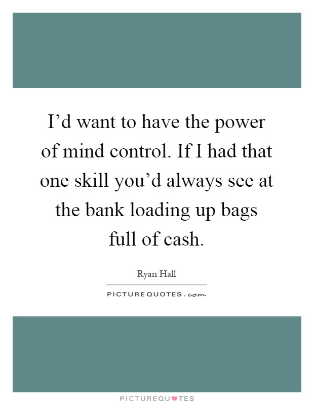 I'd want to have the power of mind control. If I had that one skill you'd always see at the bank loading up bags full of cash Picture Quote #1