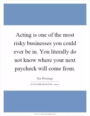Acting is one of the most risky businesses you could ever be in. You literally do not know where your next paycheck will come from Picture Quote #1