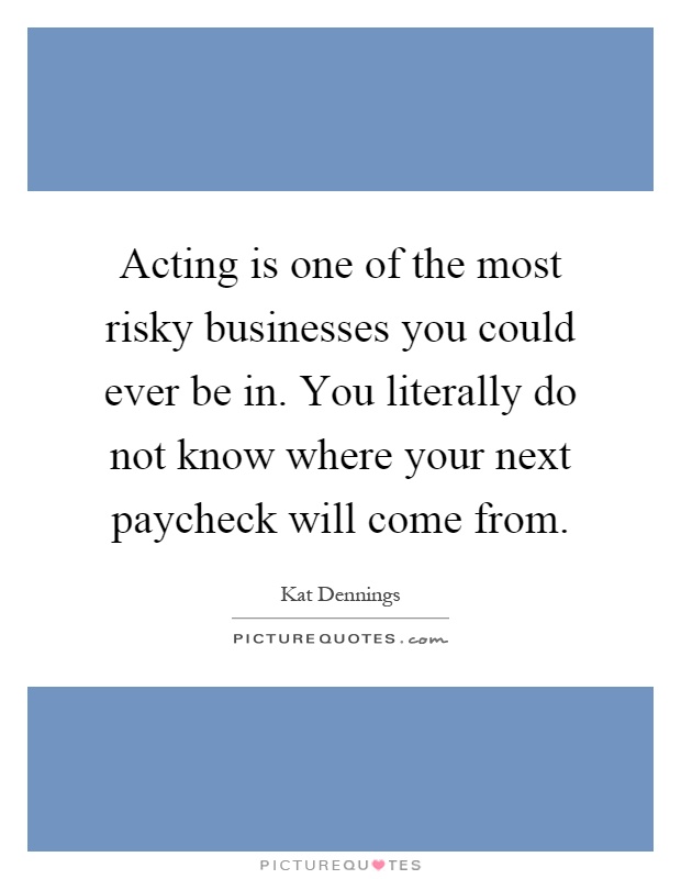 Acting is one of the most risky businesses you could ever be in. You literally do not know where your next paycheck will come from Picture Quote #1