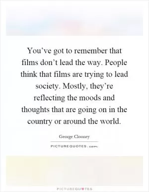 You’ve got to remember that films don’t lead the way. People think that films are trying to lead society. Mostly, they’re reflecting the moods and thoughts that are going on in the country or around the world Picture Quote #1
