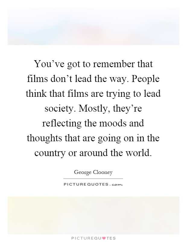 You've got to remember that films don't lead the way. People think that films are trying to lead society. Mostly, they're reflecting the moods and thoughts that are going on in the country or around the world Picture Quote #1