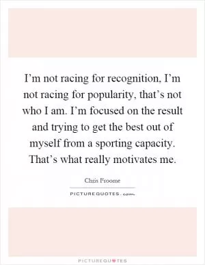 I’m not racing for recognition, I’m not racing for popularity, that’s not who I am. I’m focused on the result and trying to get the best out of myself from a sporting capacity. That’s what really motivates me Picture Quote #1