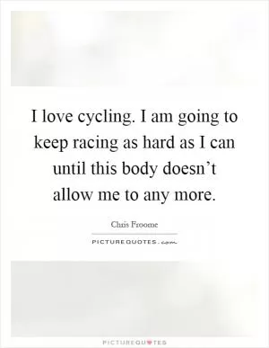 I love cycling. I am going to keep racing as hard as I can until this body doesn’t allow me to any more Picture Quote #1