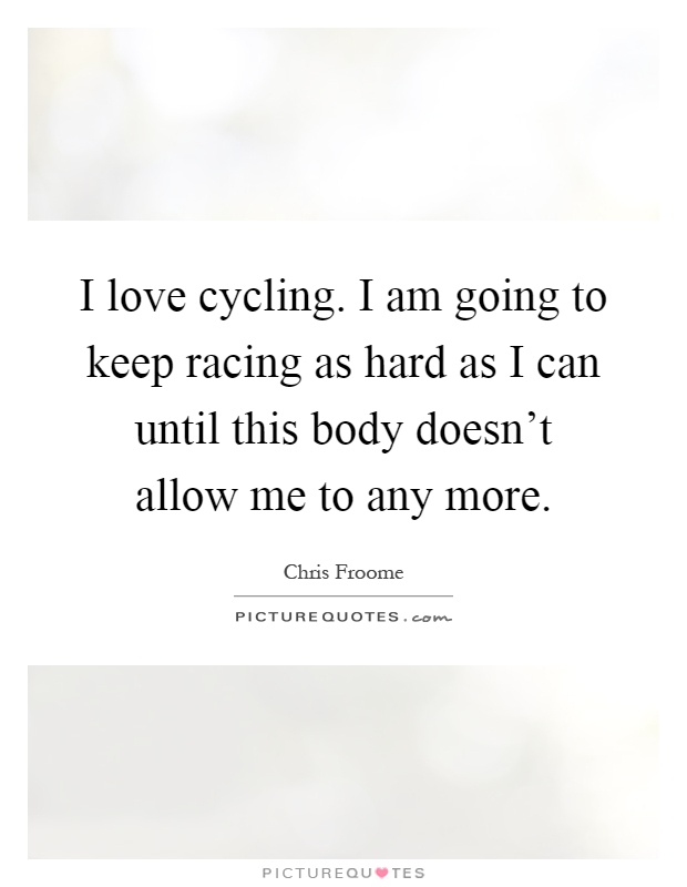 I love cycling. I am going to keep racing as hard as I can until this body doesn't allow me to any more Picture Quote #1