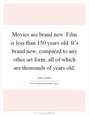 Movies are brand new. Film is less than 150 years old. It’s brand new, compared to any other art form, all of which are thousands of years old Picture Quote #1