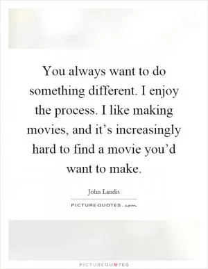 You always want to do something different. I enjoy the process. I like making movies, and it’s increasingly hard to find a movie you’d want to make Picture Quote #1