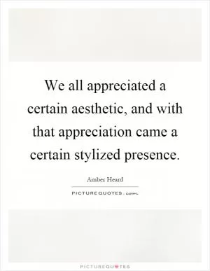 We all appreciated a certain aesthetic, and with that appreciation came a certain stylized presence Picture Quote #1