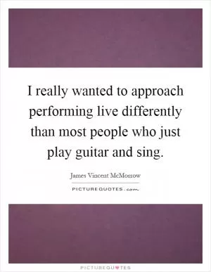 I really wanted to approach performing live differently than most people who just play guitar and sing Picture Quote #1