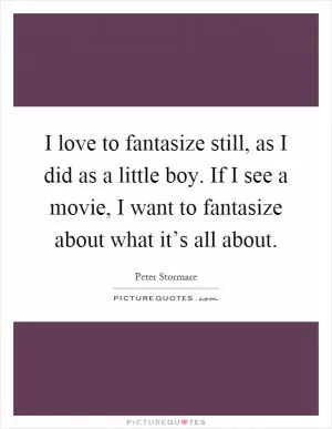 I love to fantasize still, as I did as a little boy. If I see a movie, I want to fantasize about what it’s all about Picture Quote #1