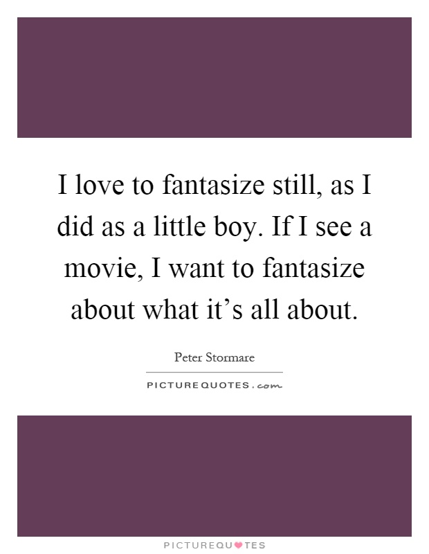 I love to fantasize still, as I did as a little boy. If I see a movie, I want to fantasize about what it's all about Picture Quote #1