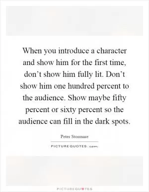 When you introduce a character and show him for the first time, don’t show him fully lit. Don’t show him one hundred percent to the audience. Show maybe fifty percent or sixty percent so the audience can fill in the dark spots Picture Quote #1