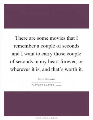 There are some movies that I remember a couple of seconds and I want to carry those couple of seconds in my heart forever, or wherever it is, and that’s worth it Picture Quote #1