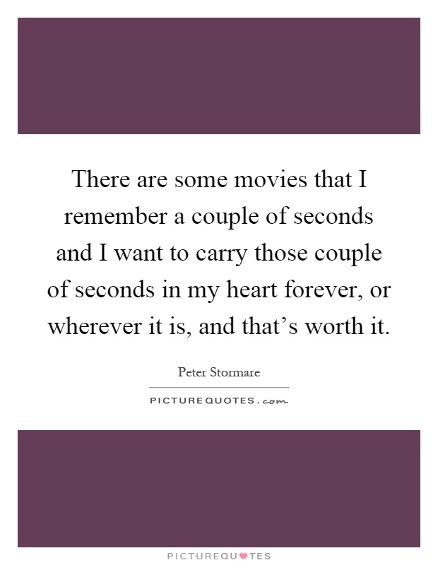 There are some movies that I remember a couple of seconds and I want to carry those couple of seconds in my heart forever, or wherever it is, and that's worth it Picture Quote #1