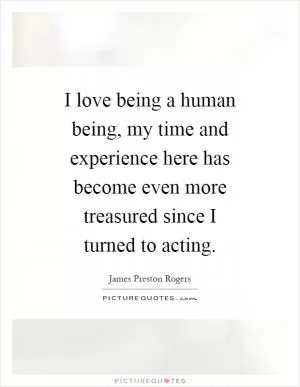 I love being a human being, my time and experience here has become even more treasured since I turned to acting Picture Quote #1