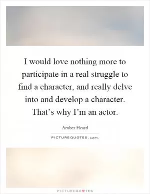 I would love nothing more to participate in a real struggle to find a character, and really delve into and develop a character. That’s why I’m an actor Picture Quote #1