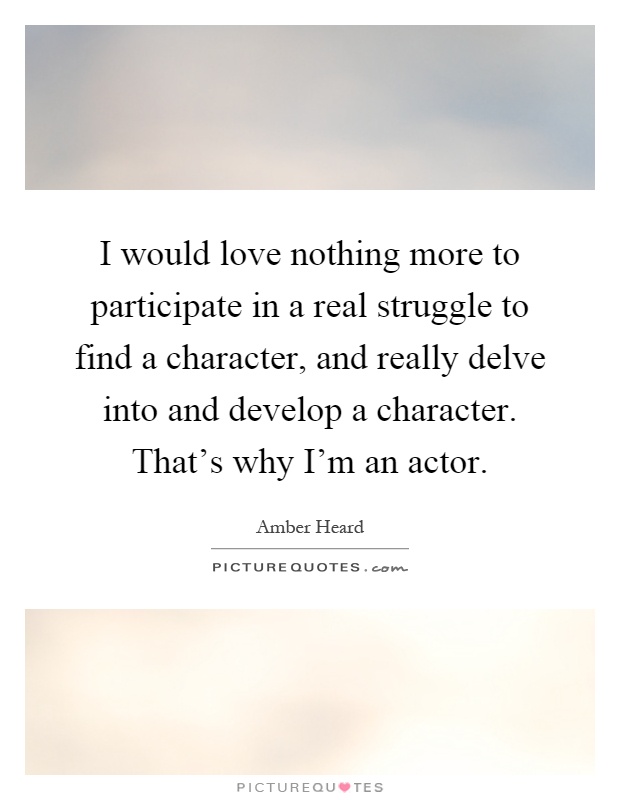 I would love nothing more to participate in a real struggle to find a character, and really delve into and develop a character. That's why I'm an actor Picture Quote #1