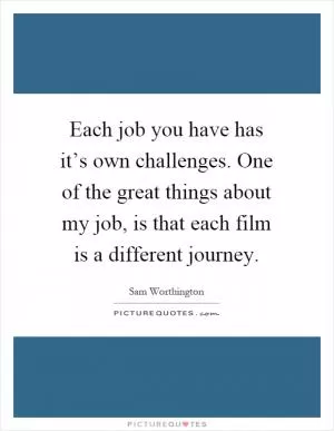 Each job you have has it’s own challenges. One of the great things about my job, is that each film is a different journey Picture Quote #1