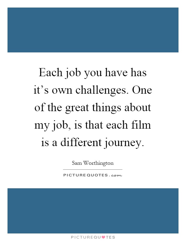 Each job you have has it's own challenges. One of the great things about my job, is that each film is a different journey Picture Quote #1