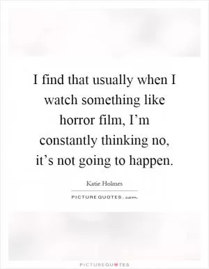 I find that usually when I watch something like horror film, I’m constantly thinking no, it’s not going to happen Picture Quote #1