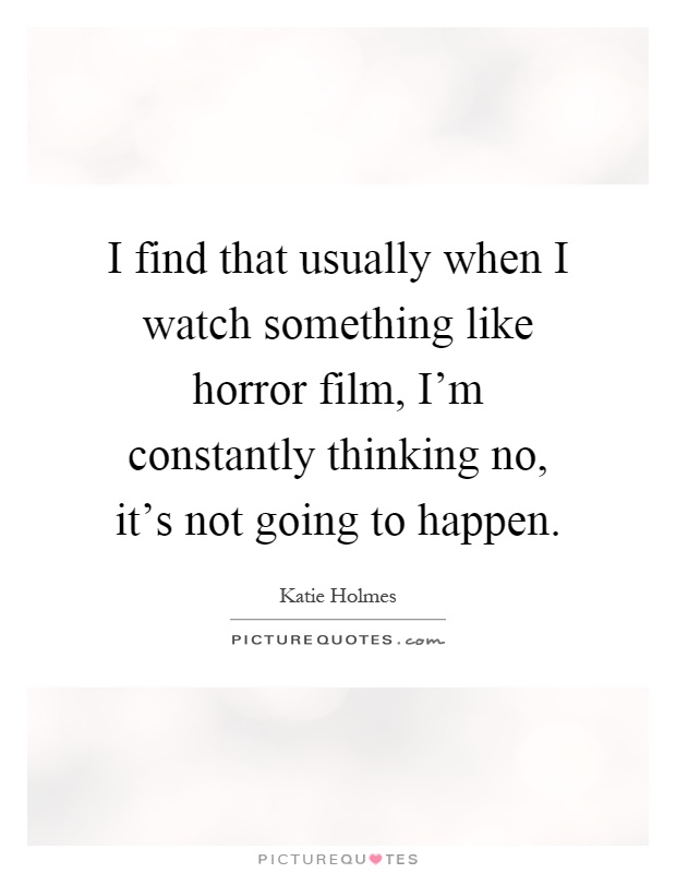 I find that usually when I watch something like horror film, I'm constantly thinking no, it's not going to happen Picture Quote #1