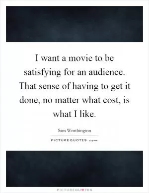 I want a movie to be satisfying for an audience. That sense of having to get it done, no matter what cost, is what I like Picture Quote #1