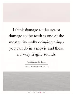 I think damage to the eye or damage to the teeth is one of the most universally cringing things you can do in a movie and these are very fragile sounds Picture Quote #1
