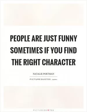 People are just funny sometimes if you find the right character Picture Quote #1