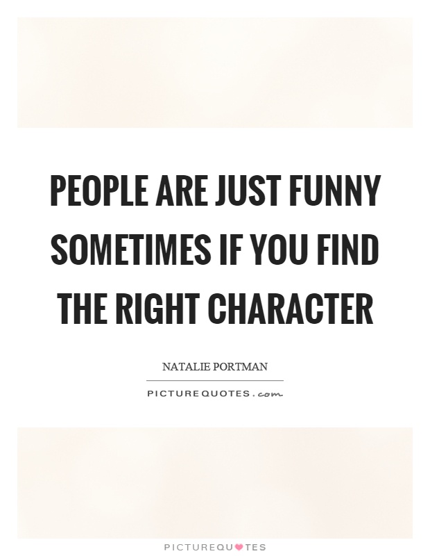 People are just funny sometimes if you find the right character Picture Quote #1