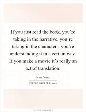 If you just read the book, you’re taking in the narrative, you’re taking in the characters, you’re understanding it in a certain way. If you make a movie it’s really an act of translation Picture Quote #1