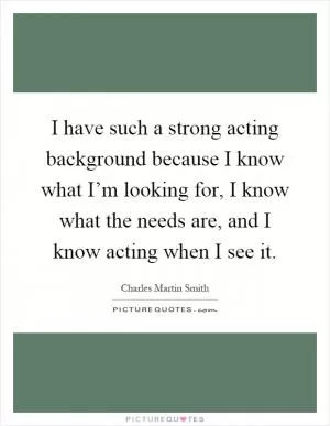 I have such a strong acting background because I know what I’m looking for, I know what the needs are, and I know acting when I see it Picture Quote #1