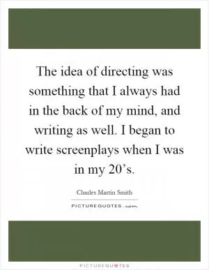 The idea of directing was something that I always had in the back of my mind, and writing as well. I began to write screenplays when I was in my 20’s Picture Quote #1